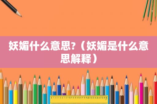 妖媚什么意思?（妖媚是什么意思解释）