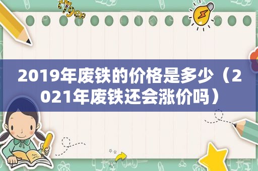 2019年废铁的价格是多少（2021年废铁还会涨价吗）