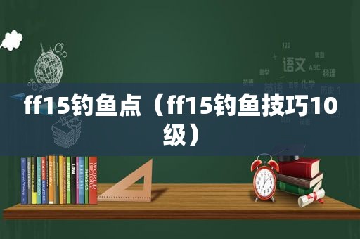 ff15钓鱼点（ff15钓鱼技巧10级）