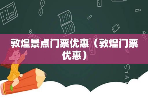 敦煌景点门票优惠（敦煌门票优惠）