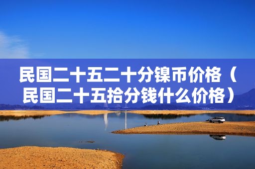 民国二十五二十分镍币价格（民国二十五拾分钱什么价格）