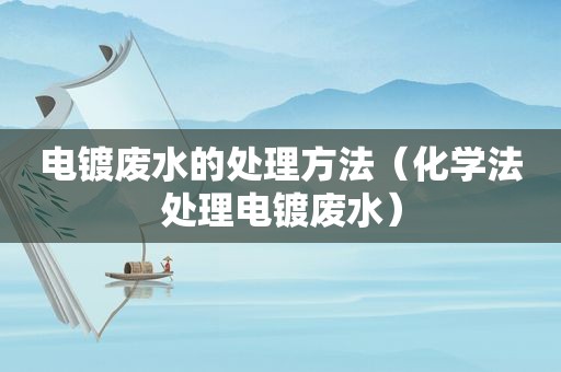 电镀废水的处理方法（化学法处理电镀废水）