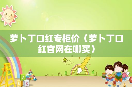 萝卜丁口红专柜价（萝卜丁口红官网在哪买）