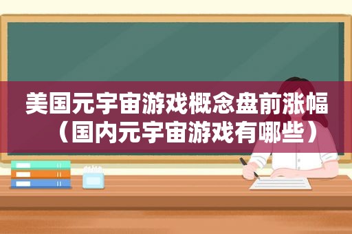 美国元宇宙游戏概念盘前涨幅（国内元宇宙游戏有哪些）