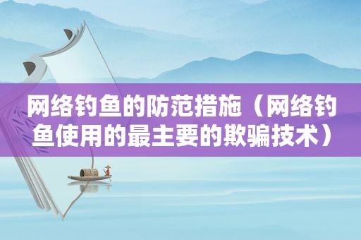 网络钓鱼的防范措施（网络钓鱼使用的最主要的欺骗技术）