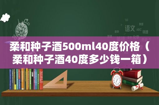柔和种子酒500ml40度价格（柔和种子酒40度多少钱一箱）
