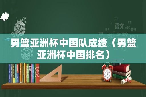 男篮亚洲杯中国队成绩（男篮亚洲杯中国排名）
