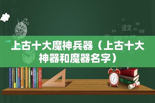 上古十大魔神兵器（上古十大神器和魔器名字）