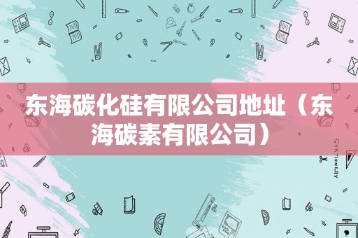 东海碳化硅有限公司地址（东海碳素有限公司）