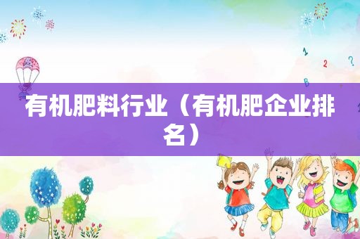 有机肥料行业（有机肥企业排名）