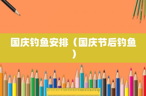 国庆钓鱼安排（国庆节后钓鱼）