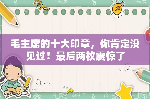 毛主席的十大印章，你肯定没见过！最后两枚震惊了