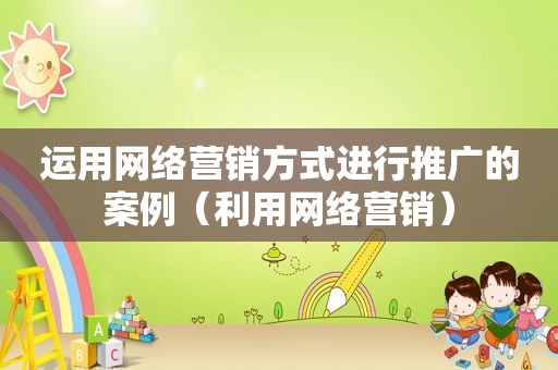 运用网络营销方式进行推广的案例（利用网络营销）