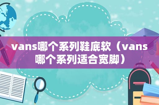 vans哪个系列鞋底软（vans哪个系列适合宽脚）