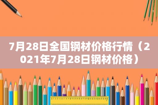 7月28日全国钢材价格行情（2021年7月28日钢材价格）