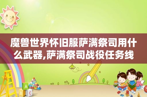 魔兽世界怀旧服萨满祭司用什么武器,萨满祭司战役任务线