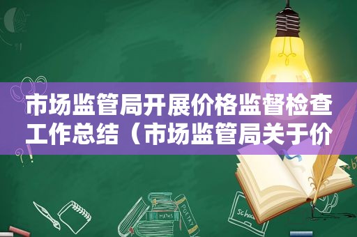 市场监管局开展价格监督检查工作总结（市场监管局关于价格监督检查的检查）