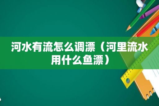 河水有流怎么调漂（河里流水用什么鱼漂）