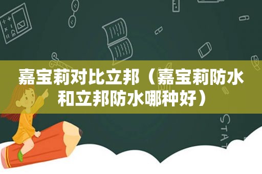 嘉宝莉对比立邦（嘉宝莉防水和立邦防水哪种好）