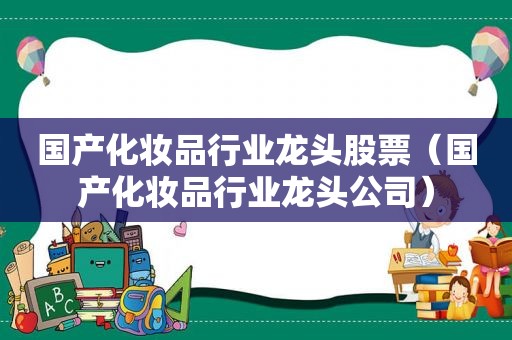 国产化妆品行业龙头股票（国产化妆品行业龙头公司）