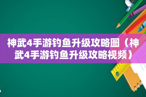 神武4手游钓鱼升级攻略图（神武4手游钓鱼升级攻略视频）