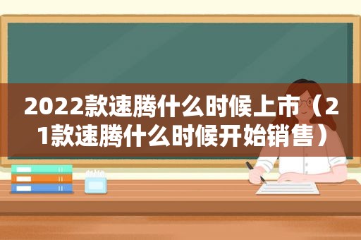 2022款速腾什么时候上市（21款速腾什么时候开始销售）