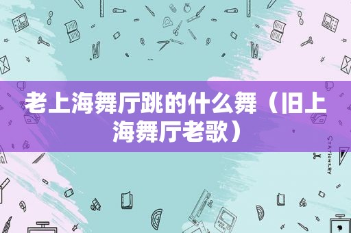 老上海舞厅跳的什么舞（旧上海舞厅老歌）