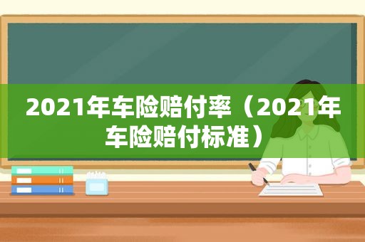 2021年车险赔付率（2021年车险赔付标准）