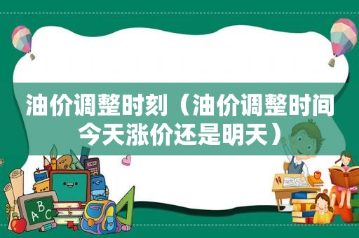 油价调整时刻（油价调整时间今天涨价还是明天）