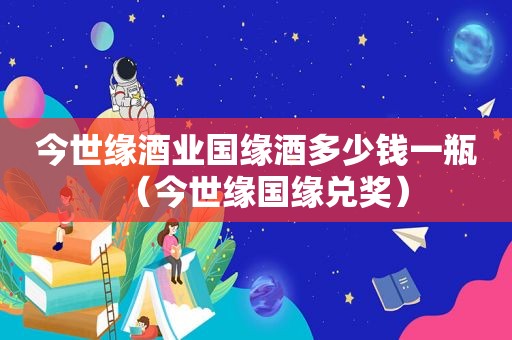 今世缘酒业国缘酒多少钱一瓶（今世缘国缘兑奖）