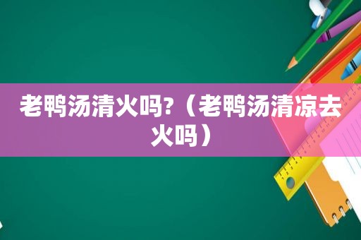 老鸭汤清火吗?（老鸭汤清凉去火吗）