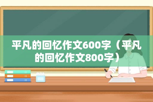 平凡的回忆作文600字（平凡的回忆作文800字）