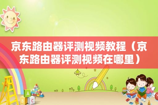 京东路由器评测视频教程（京东路由器评测视频在哪里）