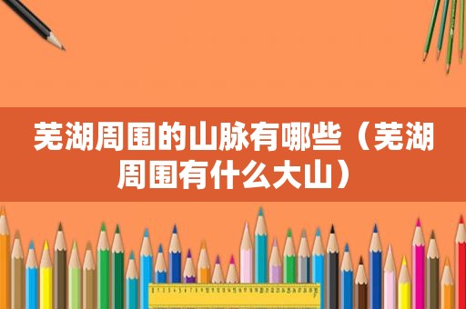 芜湖周围的山脉有哪些（芜湖周围有什么大山）