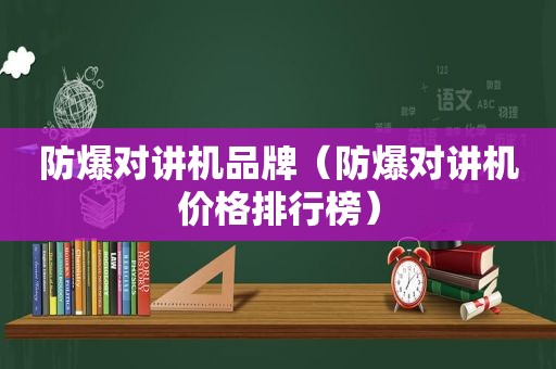 防爆对讲机品牌（防爆对讲机价格排行榜）