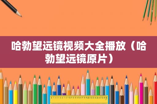 哈勃望远镜视频大全播放（哈勃望远镜原片）