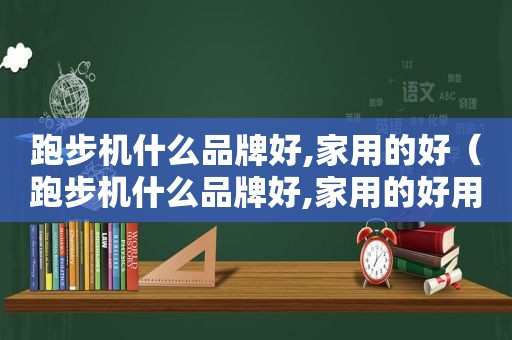 跑步机什么品牌好,家用的好（跑步机什么品牌好,家用的好用）