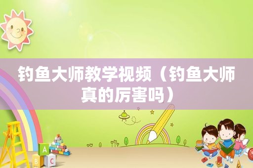 钓鱼大师教学视频（钓鱼大师真的厉害吗）