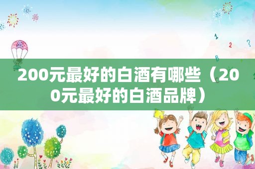200元最好的白酒有哪些（200元最好的白酒品牌）