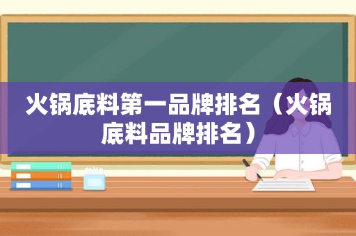 火锅底料第一品牌排名（火锅底料品牌排名）