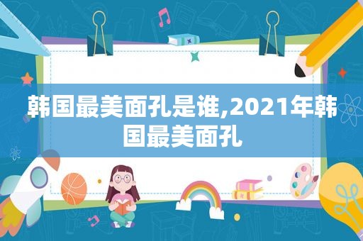 韩国最美面孔是谁,2021年韩国最美面孔