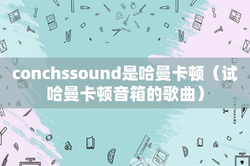 conchssound是哈曼卡顿（试哈曼卡顿音箱的歌曲）