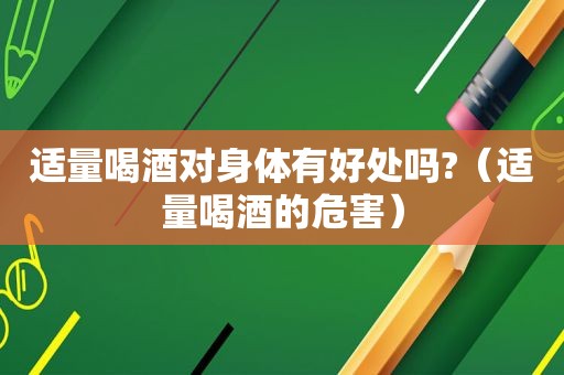 适量喝酒对身体有好处吗?（适量喝酒的危害）