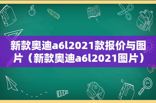 新款奥迪a6l2021款报价与图片（新款奥迪a6l2021图片）