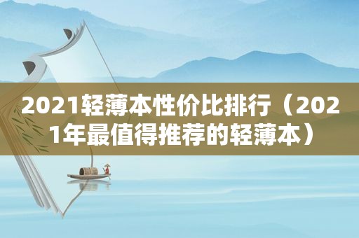 2021轻薄本性价比排行（2021年最值得推荐的轻薄本）