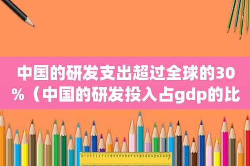 中国的研发支出超过全球的30%（中国的研发投入占gdp的比例只有2.19%）