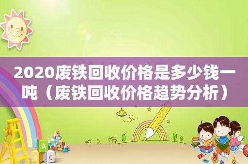 2020废铁回收价格是多少钱一吨（废铁回收价格趋势分析）