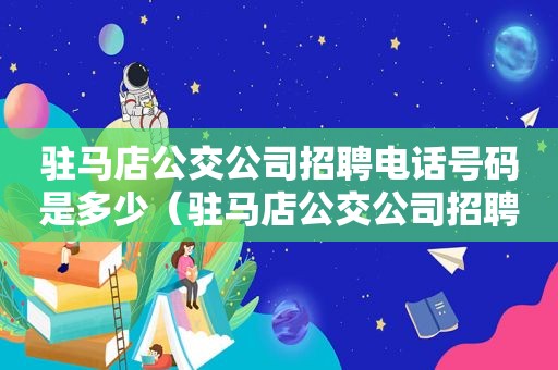 驻马店公交公司招聘电话号码是多少（驻马店公交公司招聘网）
