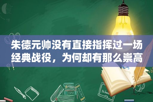 朱德元帅没有直接指挥过一场经典战役，为何却有那么崇高的地位？