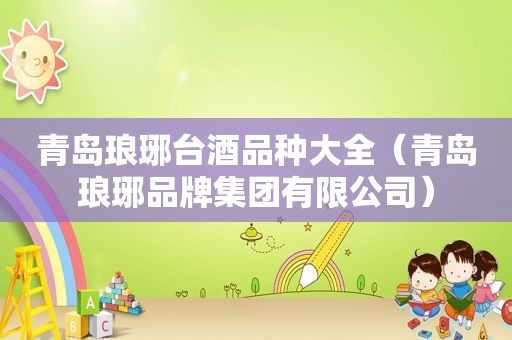 青岛琅琊台酒品种大全（青岛琅琊品牌集团有限公司）